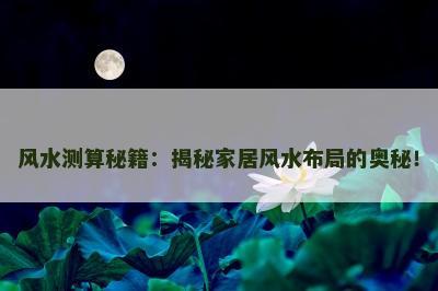 风水测算秘籍：揭秘家居风水布局的奥秘！
