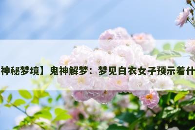 【神秘梦境】鬼神解梦：梦见白衣女子预示着什么？