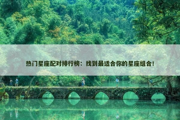 热门星座配对排行榜：找到最适合你的星座组合！