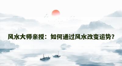 风水大师亲授：如何通过风水改变运势？