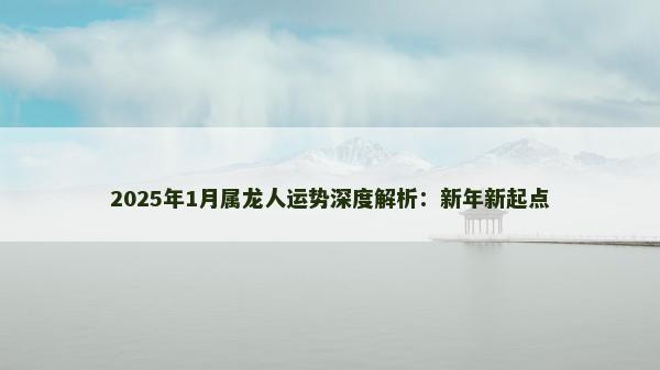 2025年1月属龙人运势深度解析：新年新起点