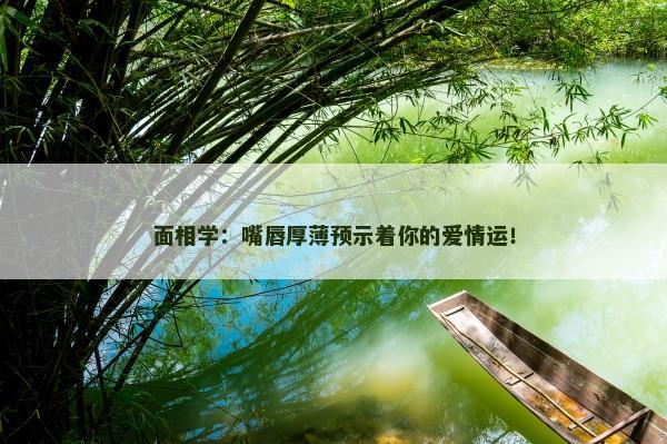 面相学：嘴唇厚薄预示着你的爱情运！