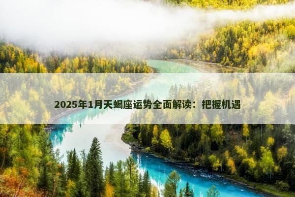 2025年1月天蝎座运势全面解读：把握机遇