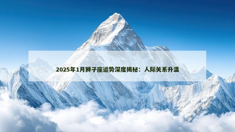 2025年1月狮子座运势深度揭秘：人际关系升温
