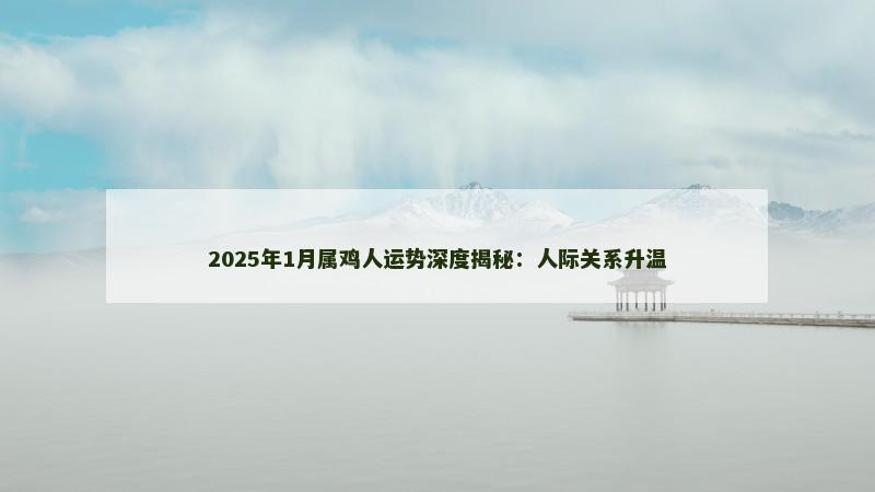 2025年1月属鸡人运势深度揭秘：人际关系升温