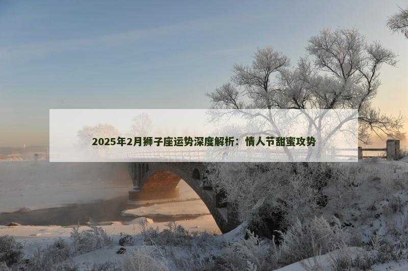 2025年2月狮子座运势深度解析：情人节甜蜜攻势