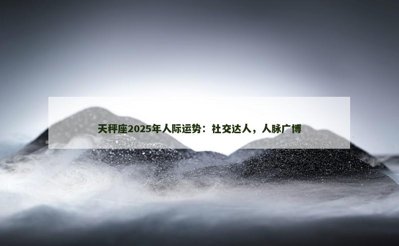 天秤座2025年人际运势：社交达人，人脉广博