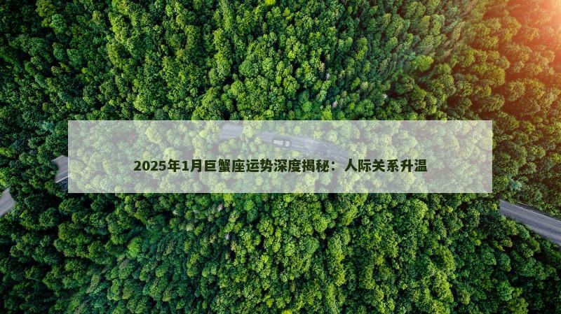 2025年1月巨蟹座运势深度揭秘：人际关系升温