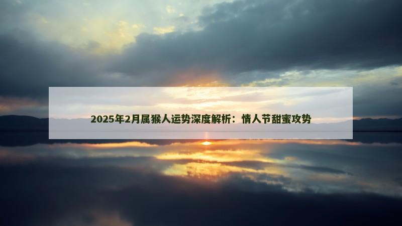 2025年2月属猴人运势深度解析：情人节甜蜜攻势