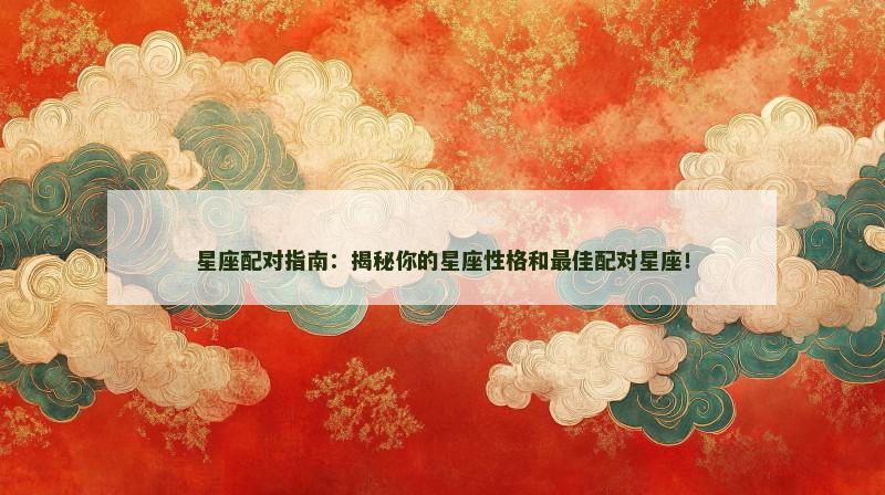 星座配对指南：揭秘你的星座性格和最佳配对星座！