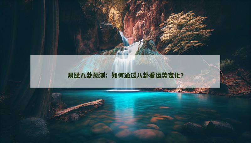 易经八卦预测：如何通过八卦看运势变化？