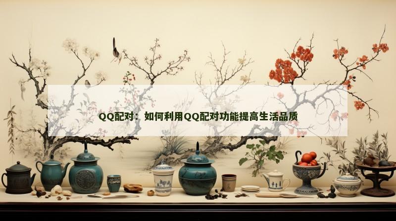 QQ配对：如何利用QQ配对功能提高生活品质