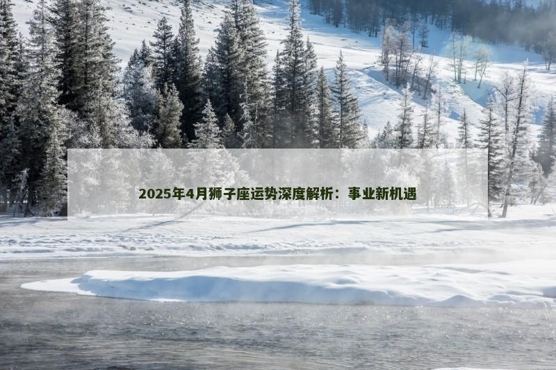 2025年4月狮子座运势深度解析：事业新机遇