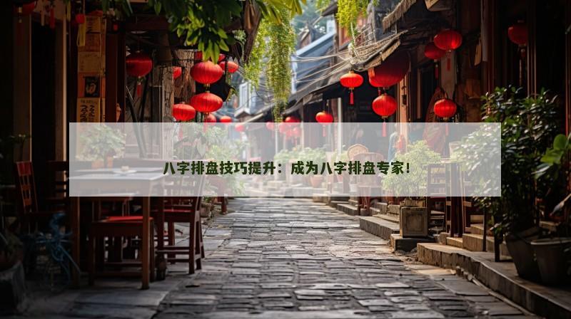 八字排盘技巧提升：成为八字排盘专家！