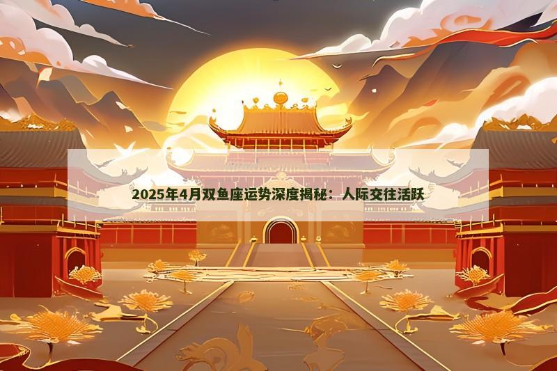 2025年4月双鱼座运势深度揭秘：人际交往活跃