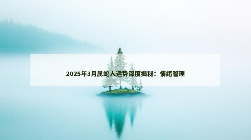 2025年3月属蛇人运势深度揭秘：情绪管理