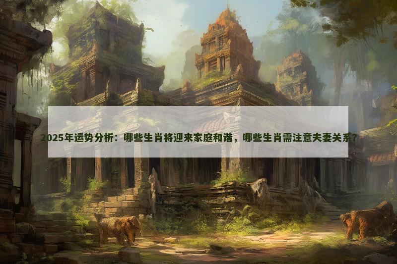 2025年运势分析：哪些生肖将迎来家庭和谐，哪些生肖需注意夫妻关系？