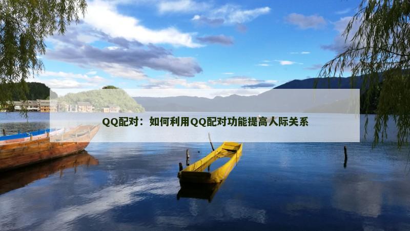 QQ配对：如何利用QQ配对功能提高人际关系