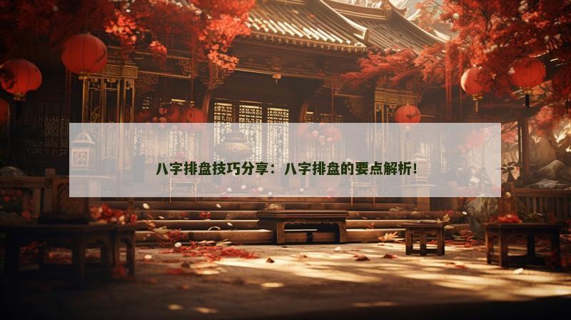 八字排盘技巧分享：八字排盘的要点解析！