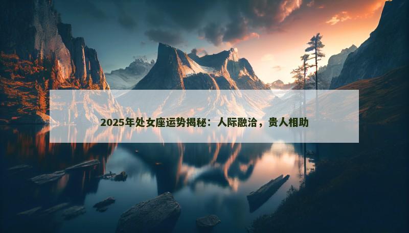 2025年处女座运势揭秘：人际融洽，贵人相助