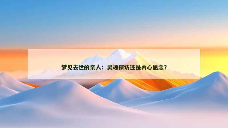 梦见去世的亲人：灵魂探访还是内心思念？