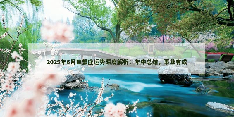 2025年6月巨蟹座运势深度解析：年中总结，事业有成