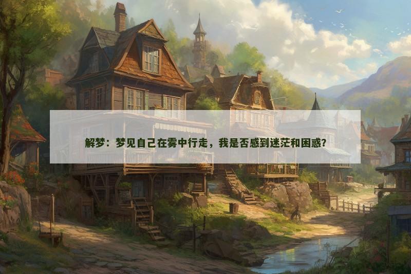 解梦：梦见自己在雾中行走，我是否感到迷茫和困惑？