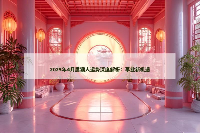2025年4月属猴人运势深度解析：事业新机遇