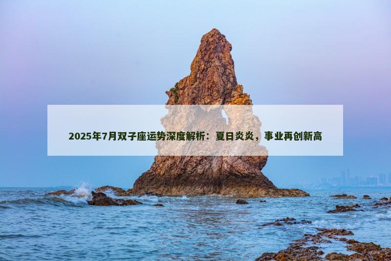 2025年7月双子座运势深度解析：夏日炎炎，事业再创新高