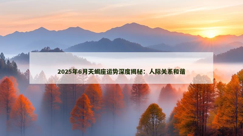 2025年6月天蝎座运势深度揭秘：人际关系和谐