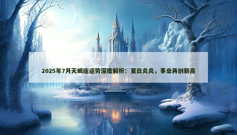 2025年7月天蝎座运势深度解析：夏日炎炎，事业再创新高