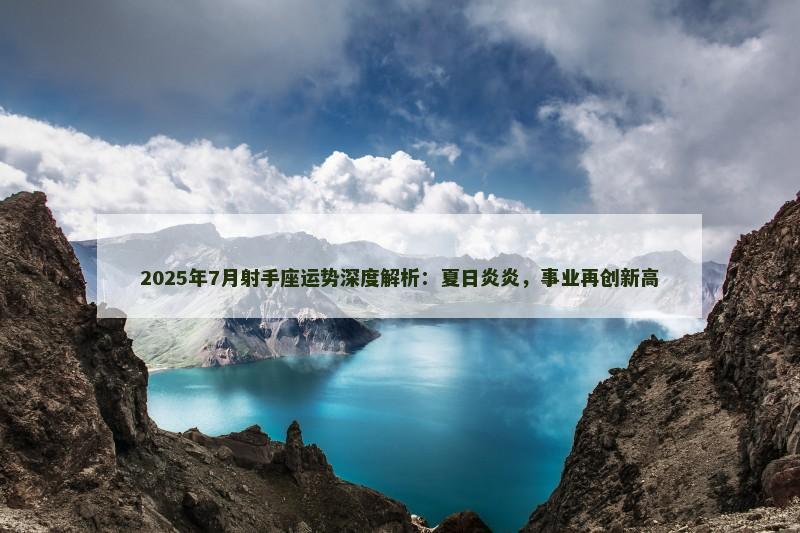 2025年7月射手座运势深度解析：夏日炎炎，事业再创新高