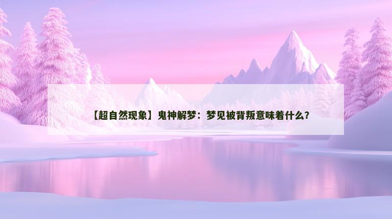 【超自然现象】鬼神解梦：梦见被背叛意味着什么？
