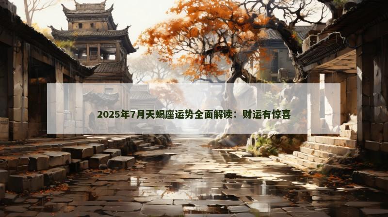 2025年7月天蝎座运势全面解读：财运有惊喜