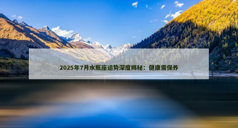 2025年7月水瓶座运势深度揭秘：健康需保养