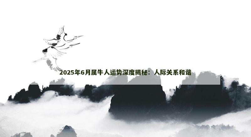 2025年6月属牛人运势深度揭秘：人际关系和谐