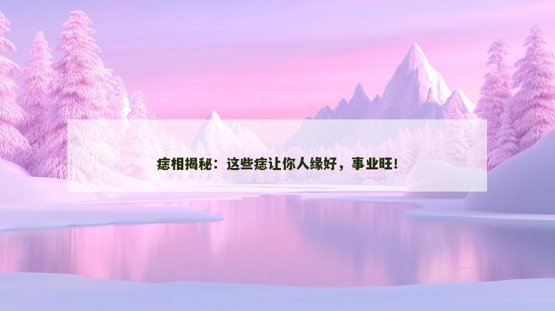 痣相揭秘：这些痣让你人缘好，事业旺！