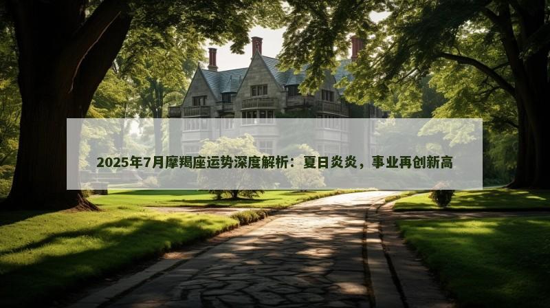 2025年7月摩羯座运势深度解析：夏日炎炎，事业再创新高