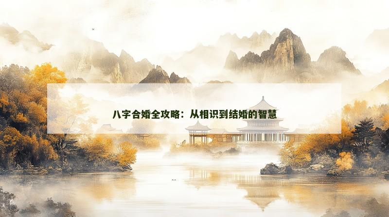 八字合婚全攻略：从相识到结婚的智慧