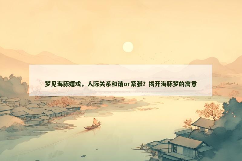 梦见海豚嬉戏，人际关系和谐or紧张？揭开海豚梦的寓意