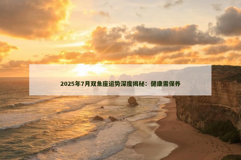 2025年7月双鱼座运势深度揭秘：健康需保养