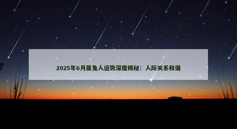 2025年6月属兔人运势深度揭秘：人际关系和谐