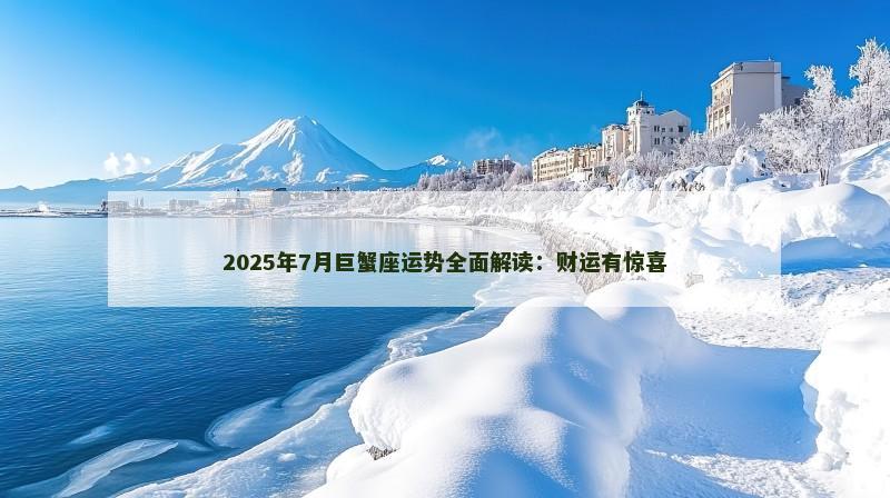 2025年7月巨蟹座运势全面解读：财运有惊喜
