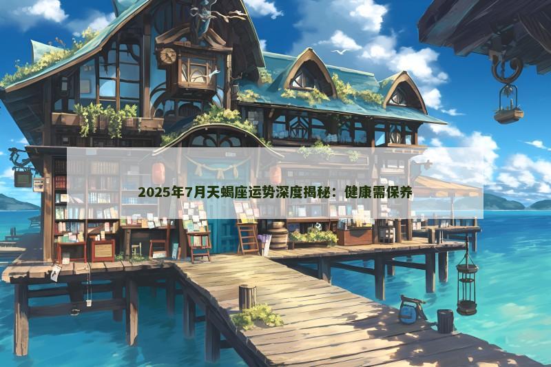 2025年7月天蝎座运势深度揭秘：健康需保养