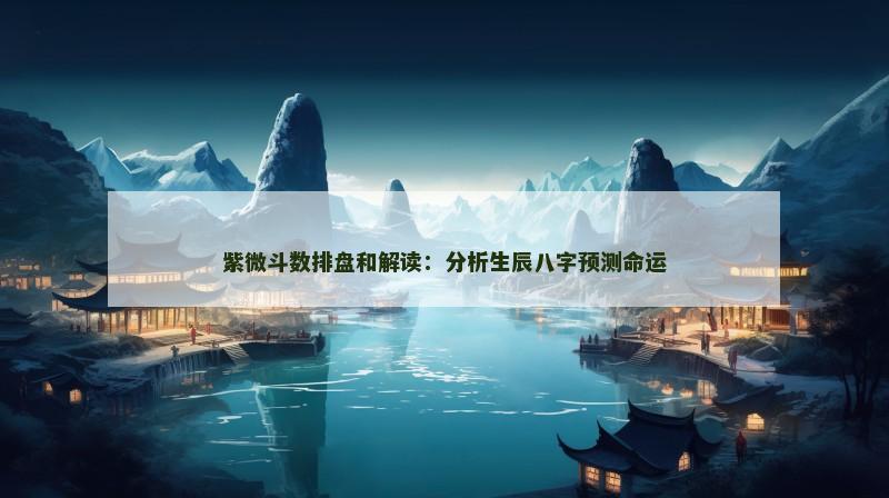 紫微斗数排盘和解读：分析生辰八字预测命运