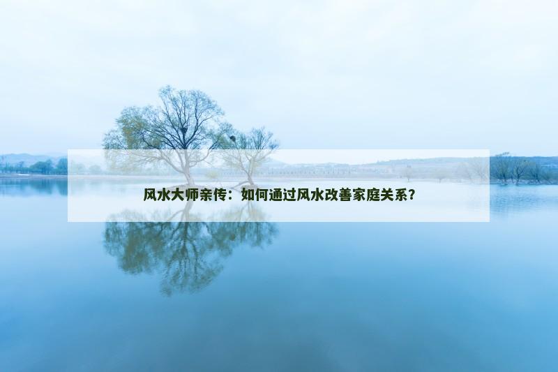 风水大师亲传：如何通过风水改善家庭关系？