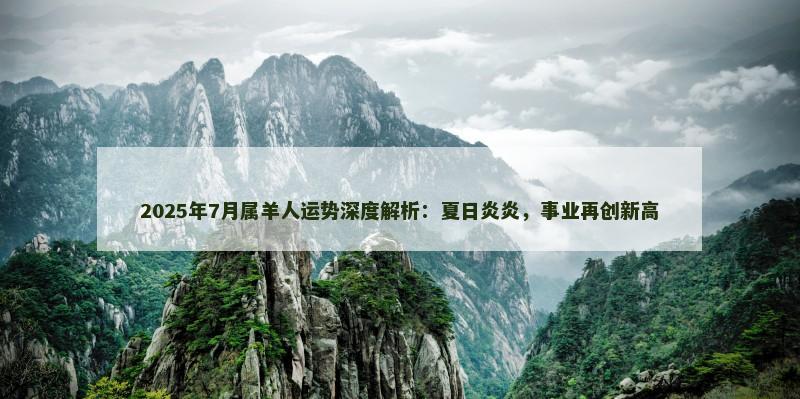 2025年7月属羊人运势深度解析：夏日炎炎，事业再创新高
