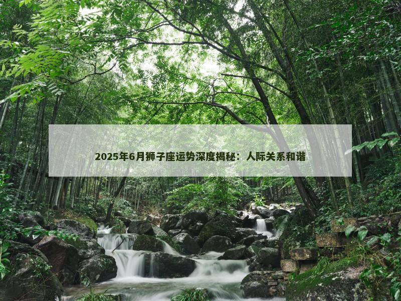 2025年6月狮子座运势深度揭秘：人际关系和谐