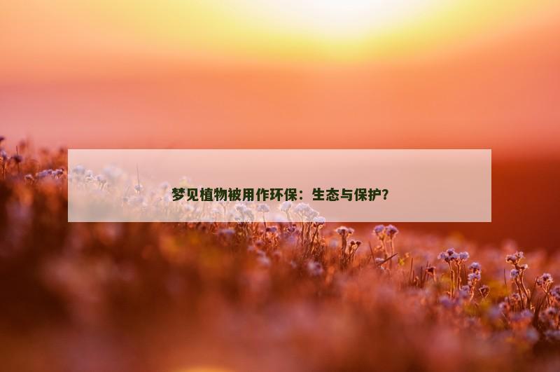 梦见植物被用作环保:生态与保护? 梦见植物被用作环保:生态与保护?
