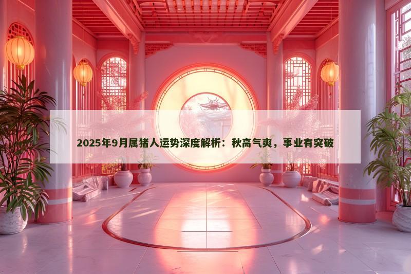 2025年9月属猪人运势深度解析：秋高气爽，事业有突破
